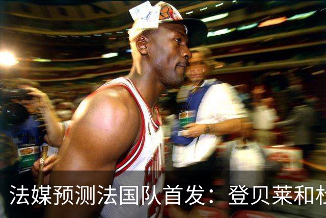 法媒预测法国队首发：登贝莱和杜埃回归，姆巴佩出任单箭头