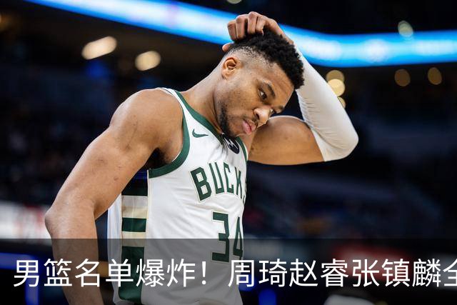 男篮名单爆炸！周琦赵睿张镇麟全删名，最扎眼是高诗岩挤进去了