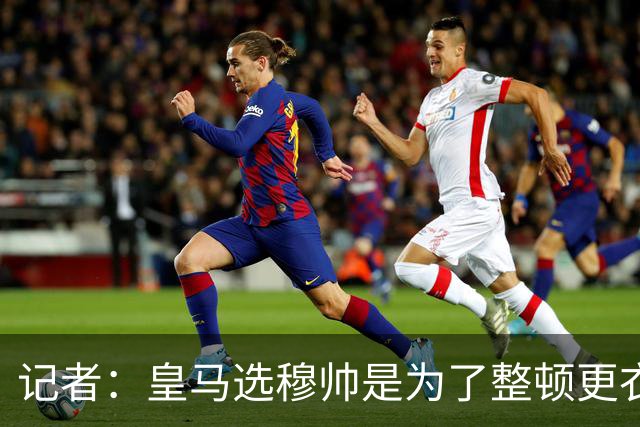 记者：皇马选穆帅是为了整顿更衣室 他曾经能和瓜氏巴萨分庭抗礼